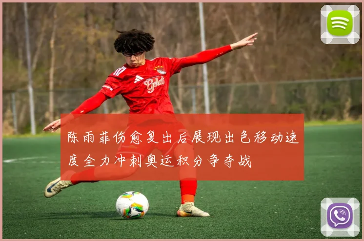 陈雨菲伤愈复出后展现出色移动速度全力冲刺奥运积分争夺战
